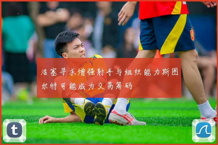 活塞寻求增强射手与组织能力斯图尔特可能成为交易筹码