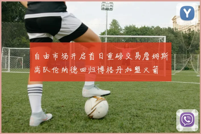 自由市场开启首日重磅交易詹姆斯离队伦纳德回归博格丹加盟火箭