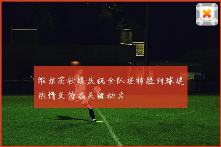 维尔茨社媒庆祝全队逆转胜利球迷热情支持成关键动力
