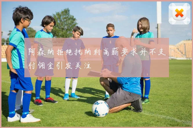 阿森纳拒绝托纳利高薪要求并不支付佣金引发关注