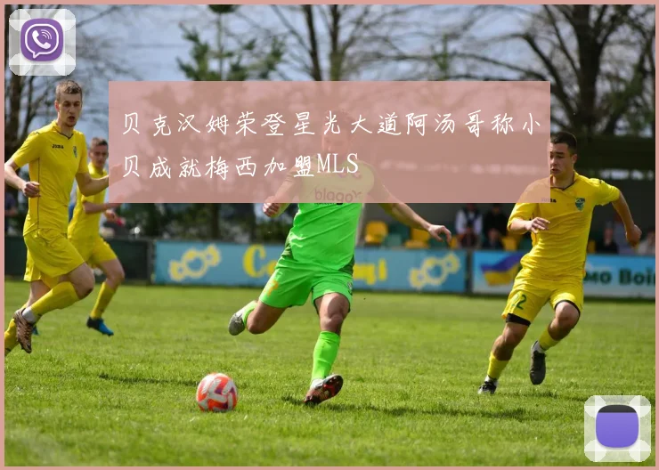 贝克汉姆荣登星光大道阿汤哥称小贝成就梅西加盟MLS