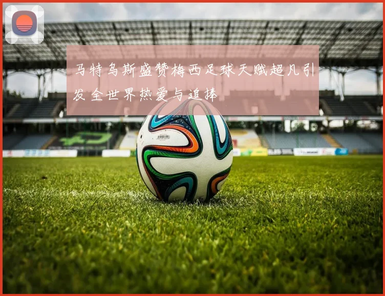 马特乌斯盛赞梅西足球天赋超凡引发全世界热爱与追捧