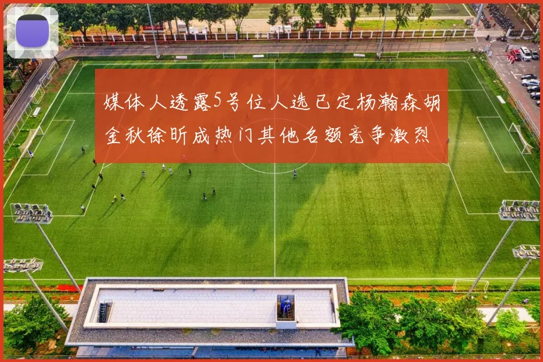媒体人透露5号位人选已定杨瀚森胡金秋徐昕成热门其他名额竞争激烈