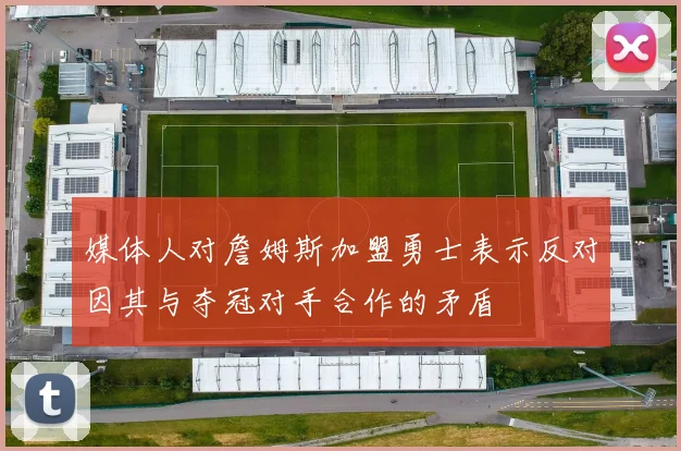 媒体人对詹姆斯加盟勇士表示反对因其与夺冠对手合作的矛盾