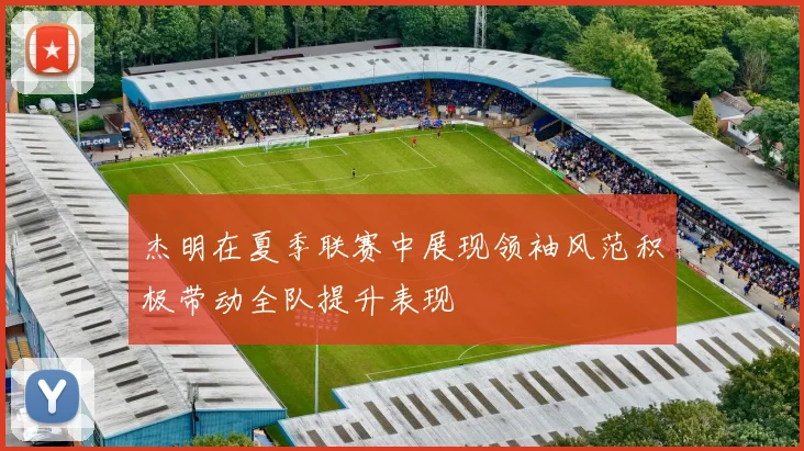 杰明在夏季联赛中展现领袖风范积极带动全队提升表现