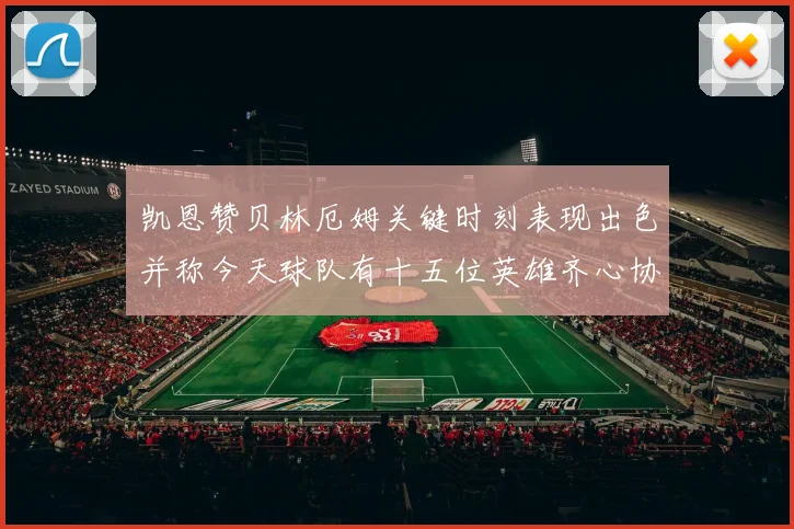 凯恩赞贝林厄姆关键时刻表现出色并称今天球队有十五位英雄齐心协力
