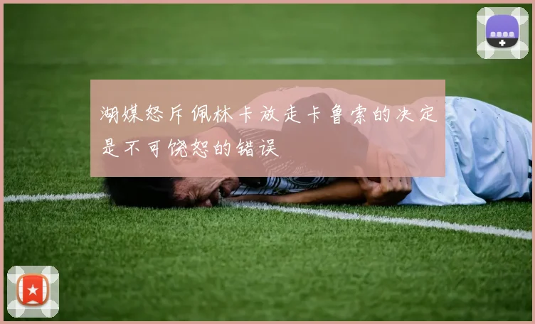 湖媒怒斥佩林卡放走卡鲁索的决定是不可饶恕的错误
