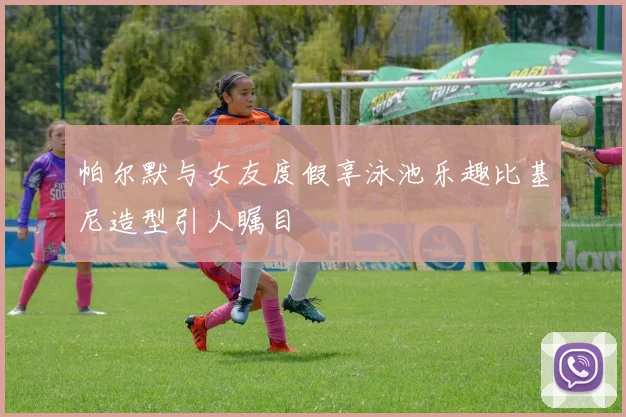 帕尔默与女友度假享泳池乐趣比基尼造型引人瞩目