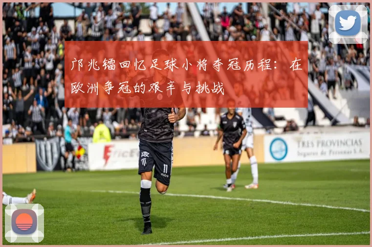 邝兆镭回忆足球小将夺冠历程：在欧洲争冠的艰辛与挑战