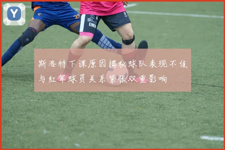 斯洛特下课原因揭秘球队表现不佳与红军球员关系紧张双重影响
