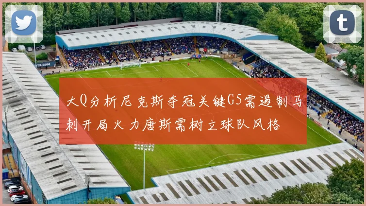 大Q分析尼克斯夺冠关键G5需遏制马刺开局火力唐斯需树立球队风格