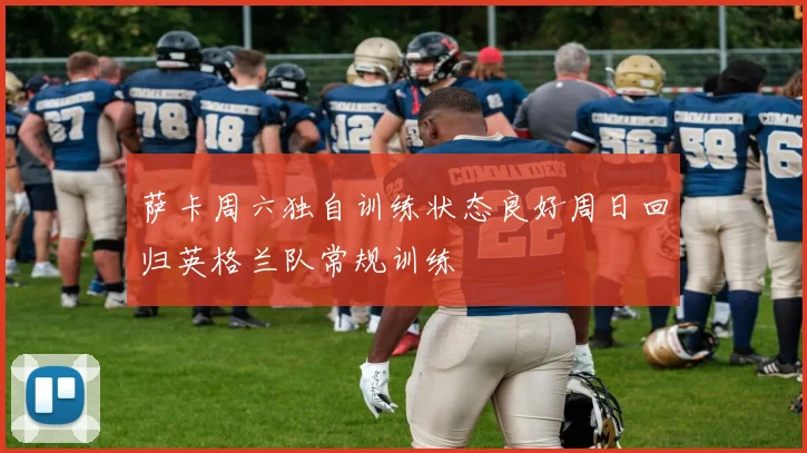 萨卡周六独自训练状态良好周日回归英格兰队常规训练