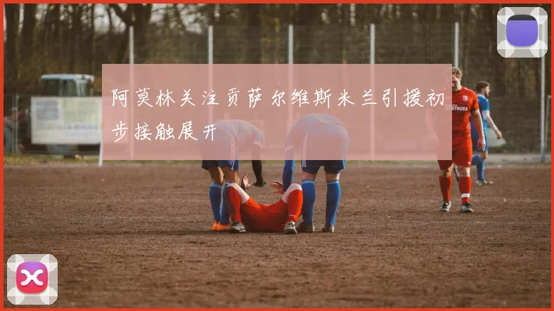 阿莫林关注贡萨尔维斯米兰引援初步接触展开